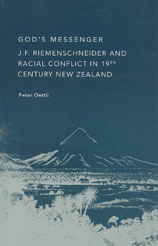 God's Messenger: J.F. Reimenschneider And Racial Conflict in the 19th Century New Zealand by Peter Oettli