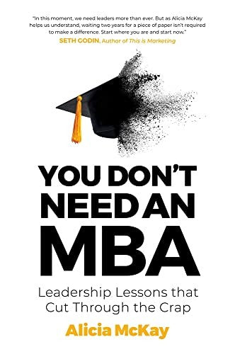 You Don't Need An Mba: Leadership Lessons That Cut Through the Crap by Alicia McKay