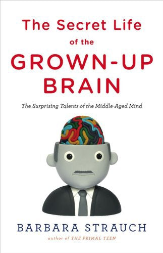 The Secret Life of the Grown-Up Brain - The Surprising Talents of the Middle-Aged Mind by Barbara Strauch