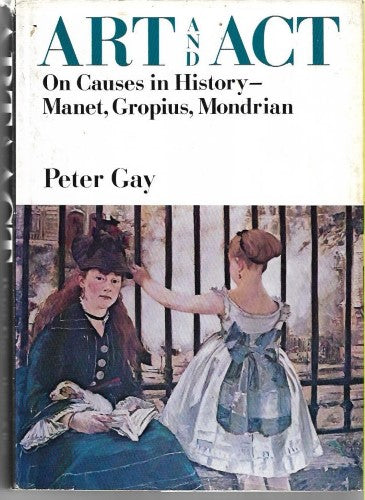 Art And Act - On Causes in History - Manet, Gropius, Mondrian by Peter Gay Ph.D.