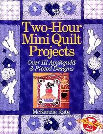 Two-Hour Mini Quilt Projects: Over 111 Appliqued & Pieced Designs by McKenzie Kate