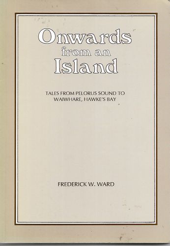 Onwards From An Island - Tales From Pelorus Sound to Waiwhare, Hawke's Bay by Frederick W. Ward