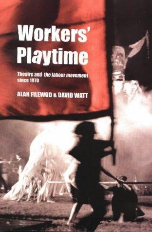 Workers' Playtime. Theatre And the Labour Movement Since 1970 by Alan Filewood and David Watt