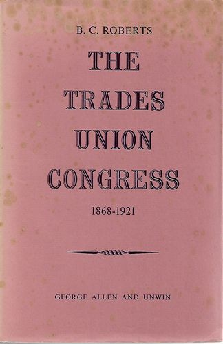 The Trades Union Congress 1868-1921 by B. C. Roberts