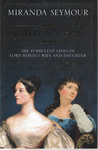 In Bryons’s Wake - the Turbulent Lives of Lord Byron's Wife And Daughter : Annabella Milbanke And Ada Lovelace by Miranda Seymour