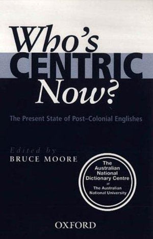 Who's Centric Now? - the present state of post-colonial Englishes by Australian National Dictionary Centre and Bruce Moore OD FAAO