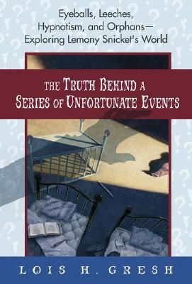 The Truth Behind a Series of Unfortunate Events: Eyeballs, Leeches, Hypnotism And Orphans --- Exploring Lemony Snicket's World by Lois Gresh