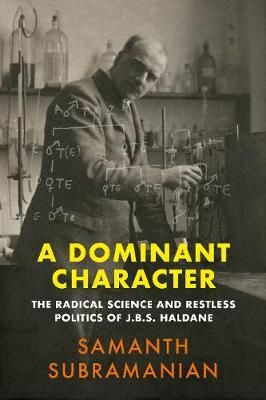 A Dominant Character. The Radical Science and Restless Politics of J. B. S. Haldane by Samanth Subramanian