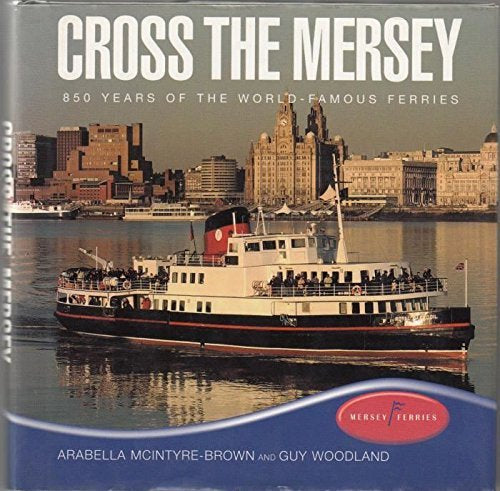 Cross the Mersey: 850 Years of the World-Famous Ferries by Arabella McKintyre-Brown and Guy Woodland