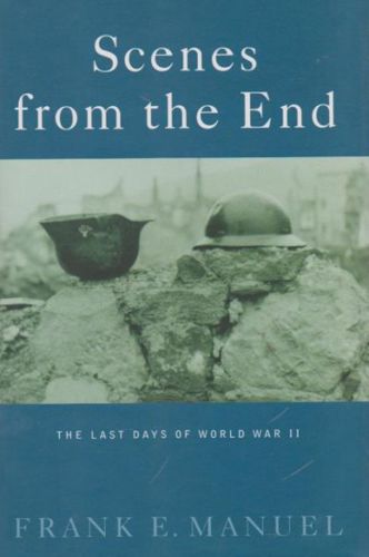 Scenes From the End: the Last Days of World War II by Frank E. Manuel