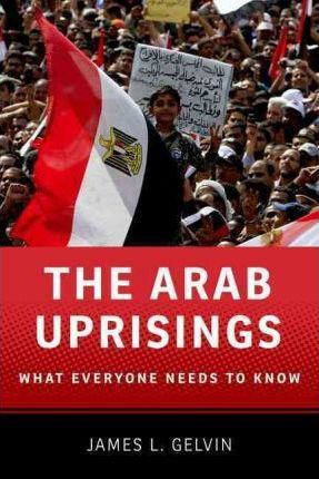 The Arab Uprisings - What Everyone Needs to Know by James L. Gelvin