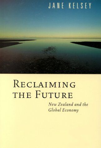 Reclaiming the Future: New Zealand And the Global Economy by Jane Kelsey