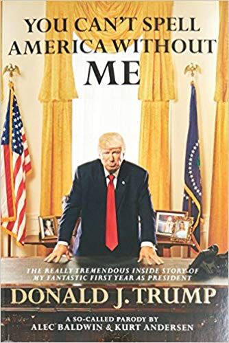 You Can't Spell America Without Me: the Really Tremendous Inside Story of My Fantastic First Year As President - a So-Called Parody by Kurt Andersen and Alec Baldwin