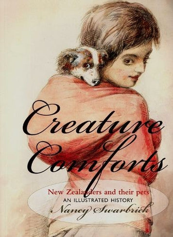 Creature Comforts: New Zealanders And Their Pets - An Illustrated History by Nancy Swarbrick