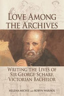 Love Among the Archives. Writing the Lives of Sir George Scharf, Victorian Bachelor by Helena Michie and Robyn Warhol