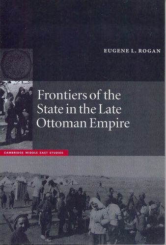 Frontiers of the State in the Late Ottoman Empire: Transjordan, 1850-1921 by Eugene L. Rogan