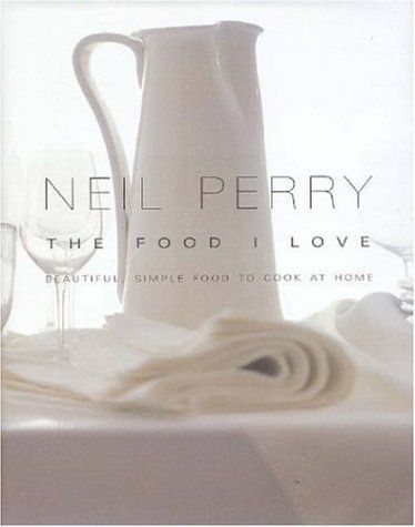 The Food I Love - Beautiful, Simple Food To Cook At Home by Neil Perry