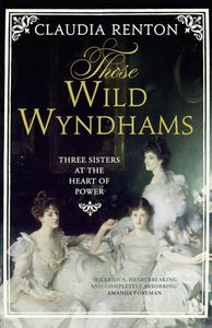 Those Wild Wyndhams - Three Sisters At the Heart of Power by Claudia Renton