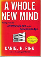 A Whole New Mind. Moving from the Information Age to the Conceptual Age by Daniel H. Pink