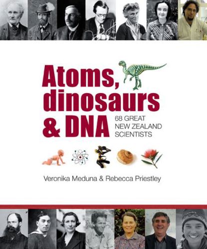 Atoms, Dinosaurs And DNA: 68 great New Zealand scientists by Veronika Meduna