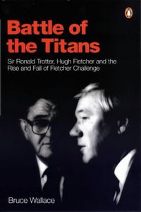 Battle of the Titans: Sir Ronald Trotter, Hugh Fletcher, and the rise and fall of Fletcher Challenge by Bruce Wallace