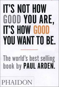 It's Not How Good You Are, Its How Good You Want To Be: the World's Best Selling Book by Paul Arden