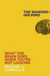 The Wandering Mind: What the Brain Does When You're Not Looking by Michael C. Corballis