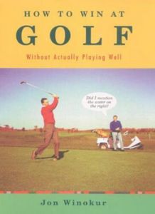 How To Win At Golf. Without Actually Playing Well by Jon Winokur