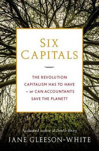 Six Capitals. The revolution capitalism has to have--or can accountants save the planet? by Jane Gleeson-White