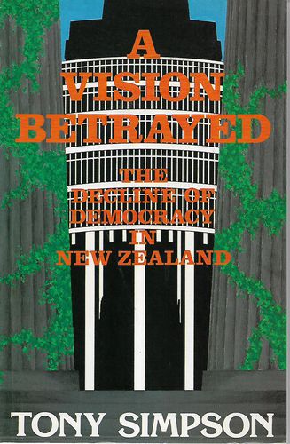 A Vision Betrayed - the Decline of Democracy in New Zealand by Tony Simpson