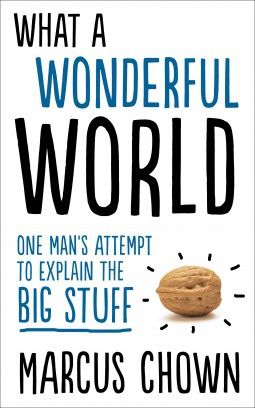 What a Wonderful World - One Man's Attempt to Explain the Big Stuff by Marcus Chown