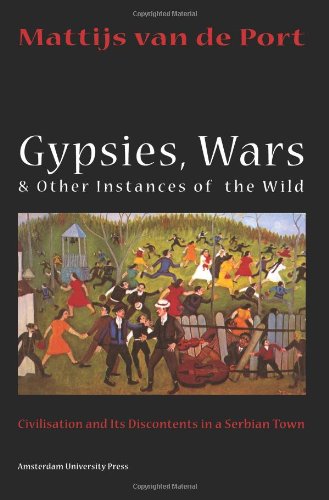 Gypsies, Wars And Other Instances of the Wild: Civilization And Its Discontents in a Serbian Town by Mattijs van de Port