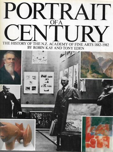 Portrait Of A Century: The History Of The N.Z. Academy Of Fine Arts, 1882-1982 by Tony Eden and Robin Kay