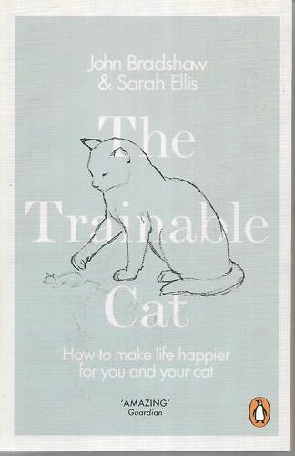 The Trainable Cat: How To Make Life Happier For You And Your Cat by John Bradshaw and Sarah Ellis