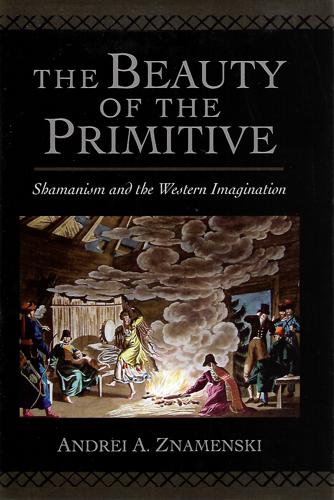 The Beauty Of The Primitive: Shamanism And Western Imagination by Andrei A. Znamenski