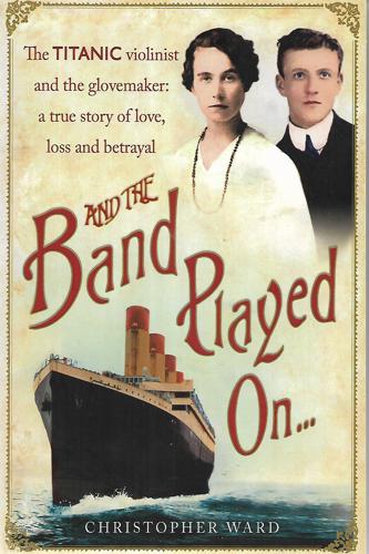 And The Band Played On...: The Titanic Violinist And The Glovemaker - A True Story Of Love, Loss And Betrayal by Christopher Ward