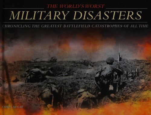 The World's Worst Military Disasters: Chronicling The Greatest Battlefield Catasrophes Of All Time by Chris McNab