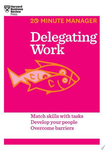 Delegating Work: Match Skills With Tasks, Develop Your People, Overcome Barriers by Harvard Business Review