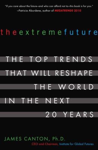 The Extreme Future: The Top Trends That Will Reshape The World In The Next 20 Years by James Canton