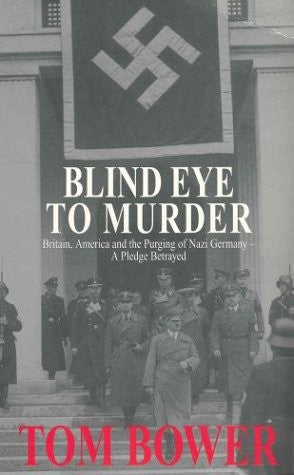 A Blind Eye To Murder: Britain, America And The Purging Of Nazi Germany - A Pledge Betrayed by Tom Bower