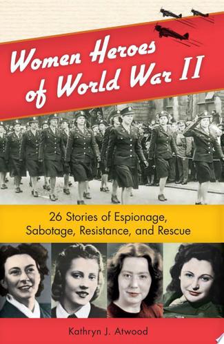 Women Heroes Of World War II: 26 Stories Of Espionage, Sabotage, Resistance, And Rescue by Kathryn J. Atwood