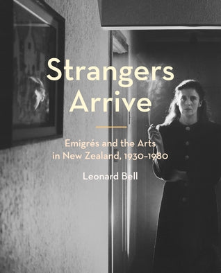 Strangers Arrive: Emigres And the Arts in New Zealand 1930-1980 by Leonard Bell