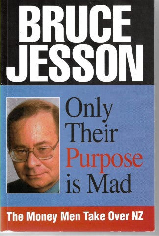 Only Their Purpose Is Mad: The Money Men Take Over Nz  by Bruce Jesson