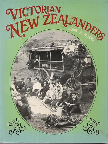 Victorian New Zealanders: An Elegant Family Album Descriptive of the Lives And Fortunes of New Zealanders Who Lived During the Glorious Reign of Our Late Beloved Queen-Empress Victoria by June A. Wood