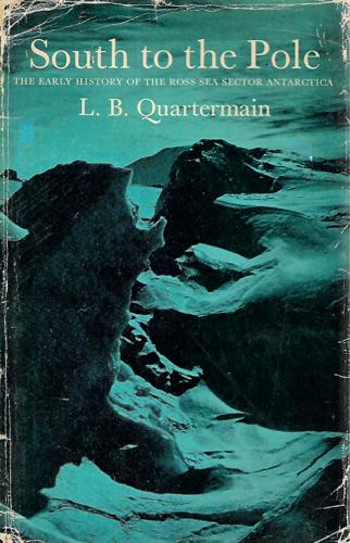 South To the Pole: the Early History of the Ross Sea Sector Antarctica by L. B. Quartermain