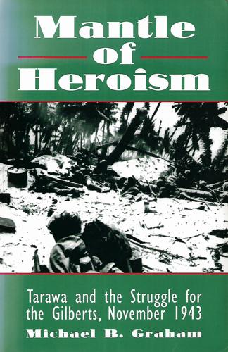 Mantle Of Heroism: Tarawa And The Struggle For The Gilberts, November 1943 by Michael Graham