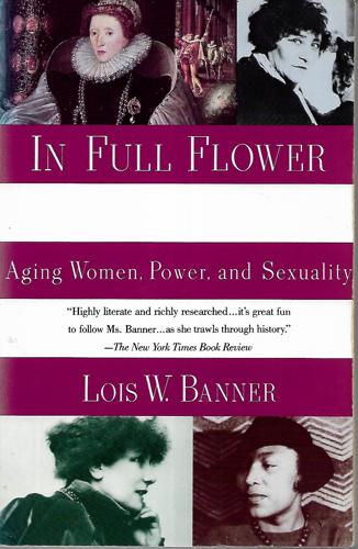 In Full Flower: Aging Women, Power, And Sexuality : A History by Lois W. Banner