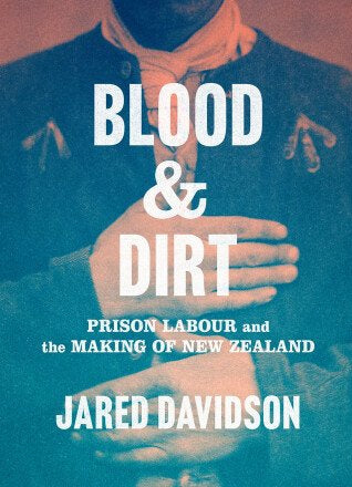 Blood and Dirt - Prison Labour and the Making of New Zealand by Jared Davidson