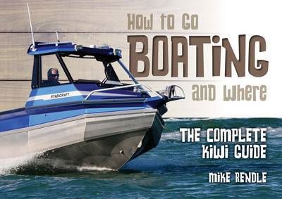 How To Go Boating And Where: the Complete Kiwi Guide by Mike Rendle