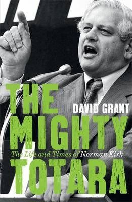 The Mighty Totara: the Life And Times of Norman Kirk by David Grant